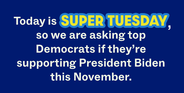 Today is SUPER TUESDAY, so we are asking top Democrats if they're supporting President Biden this November.