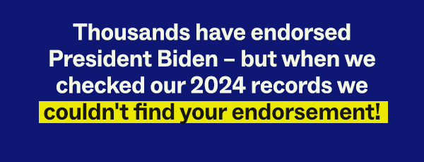 Thousands have endorsed President Biden – but when we checked our 2024 records we couldn’t find your endorsement!