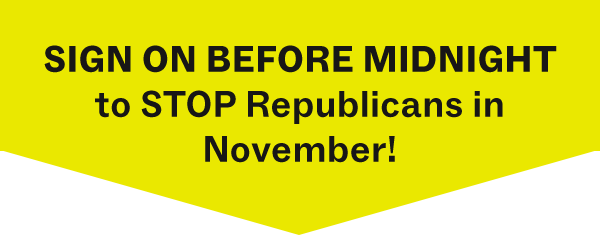 SIGN ON BEFORE MIDNIGHT to STOP Republicans in November! >>>