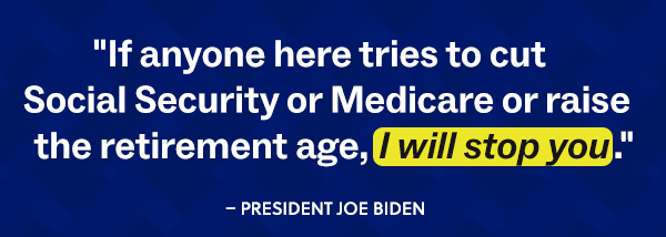 "If anyone here tries to cut Social Security or Medicare or raise the retirement age, I will stop you."   -President Joe Biden