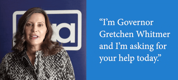 "I'm Governor Gretchen Whitmer and I'm asking for your help today."