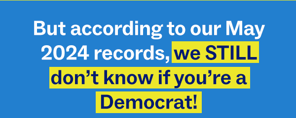 But according to our May 2024 records, we STILL don't know if you're a Democrat!