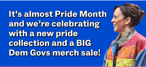 It's almost Pride Month and we're celebrating with a new pride collection and a BIG Dem Govs merch sale!