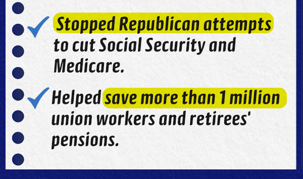 ✔ Stopped  Republican attempts to cut Social Security and Medicare.   ✔ Helped save more than 1 million union workers and retirees' pensions.