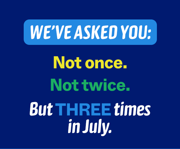 We’ve asked you:  Not once.  Not twice.  But THREE times in July.