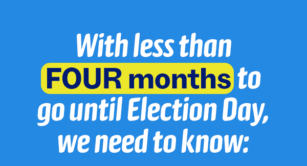 With less than FOUR months to go until Election Day, we need to know: