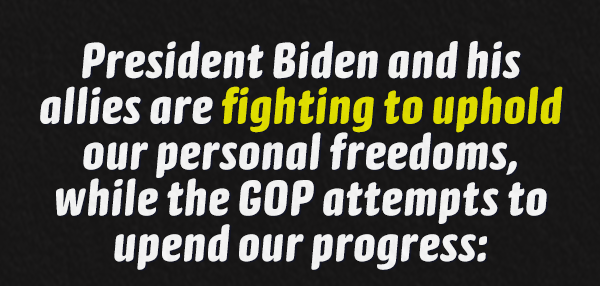 President Biden and his allies are fighting to uphold our personal freedoms, while the GOP attempts to upend our progress: