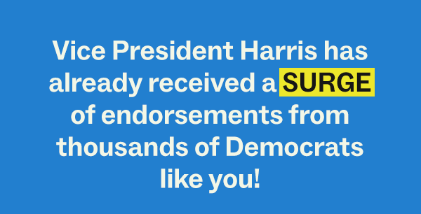 Vice President Harris has already received a SURGE of support from Democrats like you. Thousands have confirmed they endorse her!