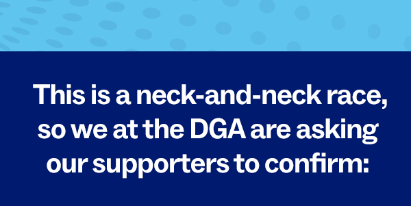 This is a neck-and-neck race, so we at the DGA are asking our supporters to confirm: