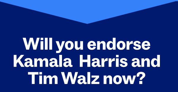 Will you endorse Kamala Harris and Tim Walz now?