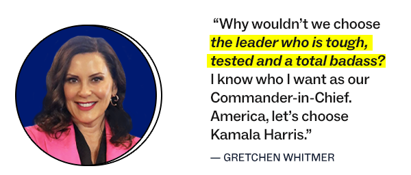 “Why wouldn’t we choose the leader who is tough, tested and a total badass? I know who I want as our Commander-in-Chief. America, let’s choose Kamala Harris.”