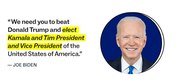 “We need you to beat Donald Trump and elect Kamala and Tim President and Vice President of the United States of America”