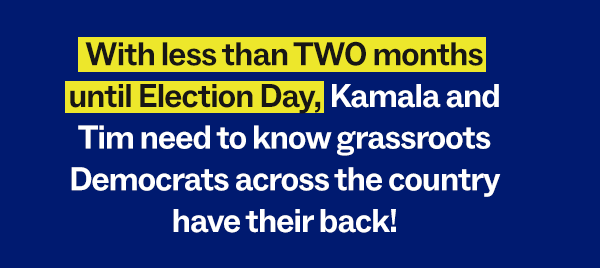 With less than TWO months until Election Day, Kamala and Tim need to know grassroots Democrats across the country have their back!