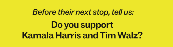 Before their next stop, tell us: Do you support Kamala Harris and Tim Walz?