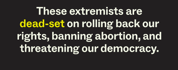 These extremists are dead-set on rolling back our rights, banning abortion, and threatening our democracy