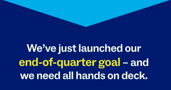 We’ve just launched our end-of-quarter goal – and we need all hands on deck.