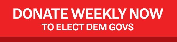 DONATE WEEKLY NOW TO ELECT DEM GOVS