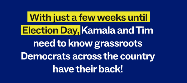 With just a few weeks until Election Day, Kamala and Tim need to know grassroots Democrats across the country have their back!