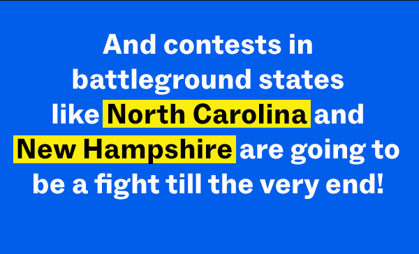 And contests in battleground states like North Carolina and New Hampshire are going to be a fight till the very end!