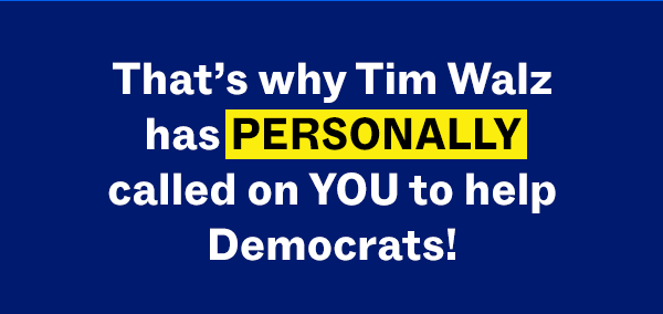 That's why Tim Walz has PERSONALLY called on YOU to help Democrats!