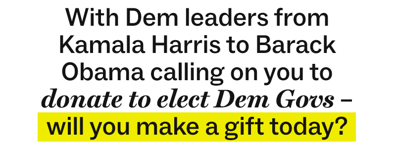 With Dem leaders from Kamala Harris to Barack Obama calling on you to donate to elect Dem Govs - will you make a gift today?