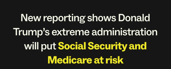 New reporting shows Donald Trump's extreme administration will put Social Security and Medicare at risk