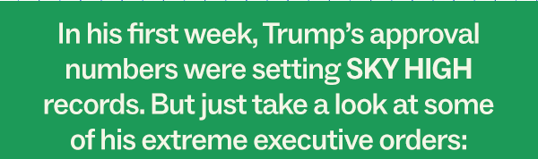 In his first week, Trump's approval numbers were setting SKY HIGH records. But just take a look at some of his extreme executive orders: