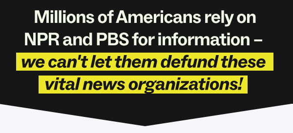 Millions of Americans rely on NPR and PBS for information - we can't let them defund these vital news organizations!