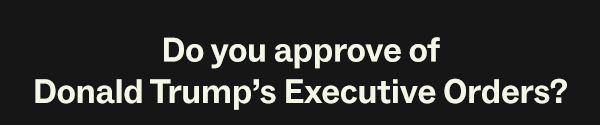 Do you approve of Donald Trump’s Executive Orders?