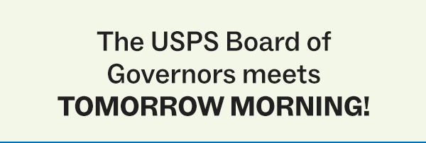 The USPS Board of Governors meets TOMORROW MORNING! 