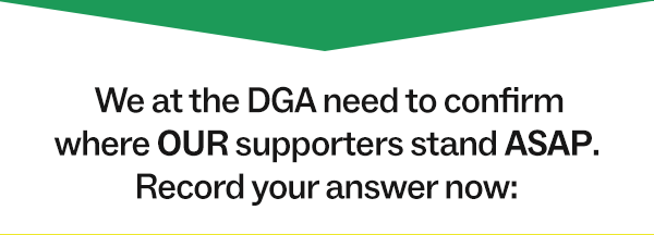 We at the DGA need to confirm where OUR supporters stand ASAP. Record your answer now: