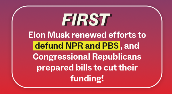 FIRST: Elon Musk renewed efforts to defund NPR and PBS, and Congressional Republicans prepared bills to cut their funding!