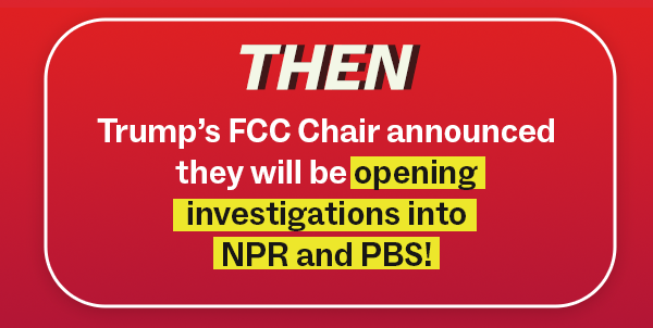 THEN: Trump’s FCC Chair announced they will be opening investigations into NPR and PBS!