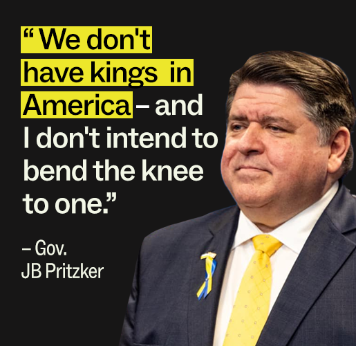 "We don't have kings in America - and I don't intend to bend the knee to one." - Gov. JB Pritzker