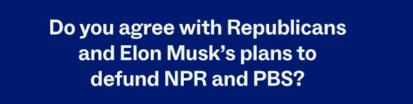 Do you agree with Republicans and Elon Musk's plans to defund NPR and PBS?