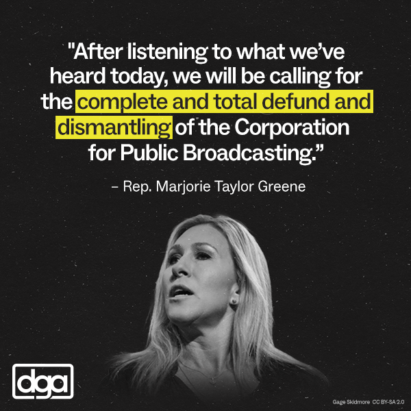"After listening to what we've heard today, we will be calling for the complete and total defund and dismantling of the Corporation for Public Broadcasting." – Rep. Marjorie Taylor Greene