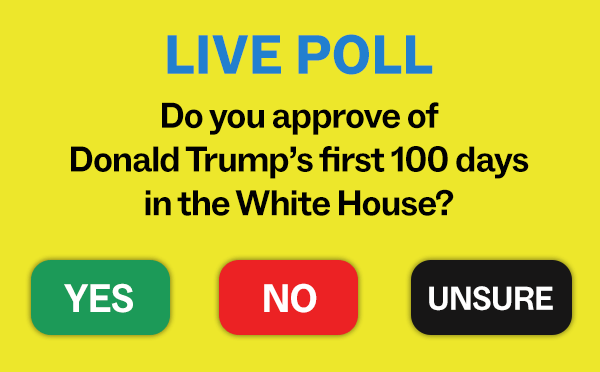 Blinking “LIVE POLL” with buttonsDo you approve of Donald Trump’s first 100 days in the White House?YES NO UNSURE