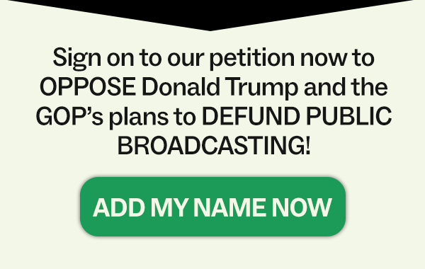 Sign on to our petition now to OPPOSE Donald Trump and the GOP's plans to DEFUND PUBLIC BROADCASTING! Add my name now