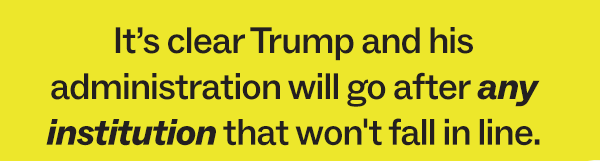 It's clear Trump and his administration will go after any institution that won't fall in line.