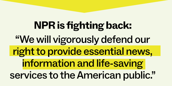 NPR is fighting back: "We will vigorously defend our right to provide essential news, information and life-saving services to the American public."