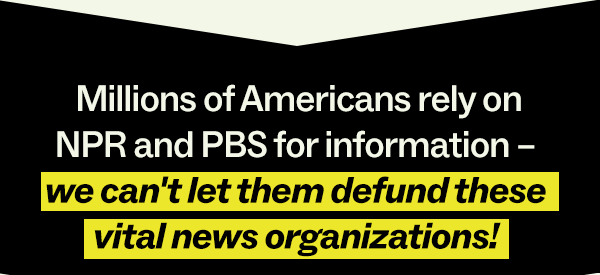 Millions of Americans rely on NPR and PBS for information - we can't let them defund these vital news organizations!