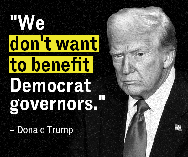 "We don't want to benefit Democrat governors." - Donald Trump