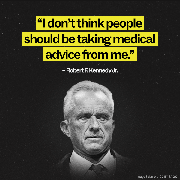“I don’t think people should be taking medical advice from me.” – RFK Jr.