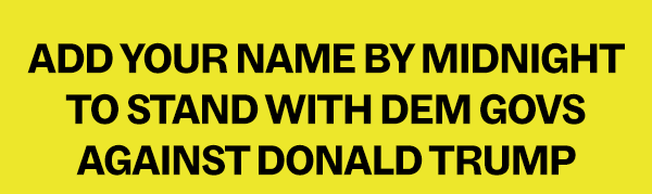 ADD YOUR NAME BY MIDNIGHT TO STAND WITH DEM GOVS AGAINST DONALD TRUMP