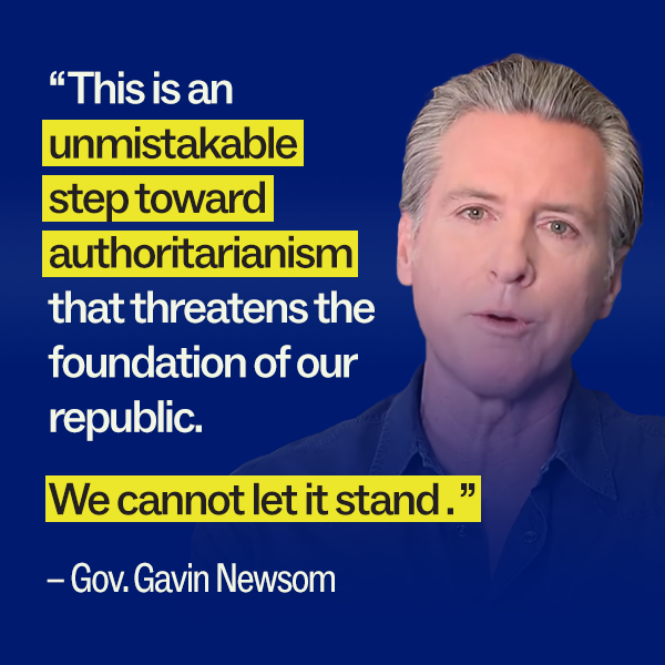 “This is an unmistakable step toward authoritarianism that threatens the foundation of our republic. We cannot let it stand.” - Gov. Gavin Newsom