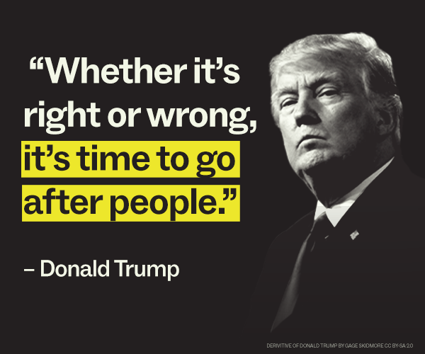 "Whether it's right or wrong, it's time to go after people." – Donald Trump