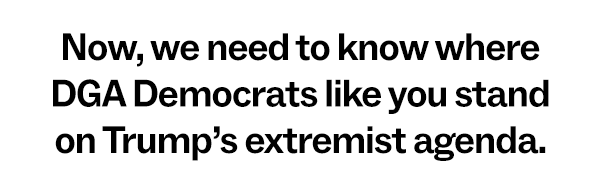 Now, we need DGA Democrats like you to stand with us AGAINST Trump’s extremist agenda.