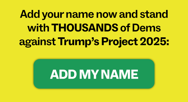 Add your name now and stand with THOUSANDS of Dems against Trump’s Project 2025: [ADD MY NAME]