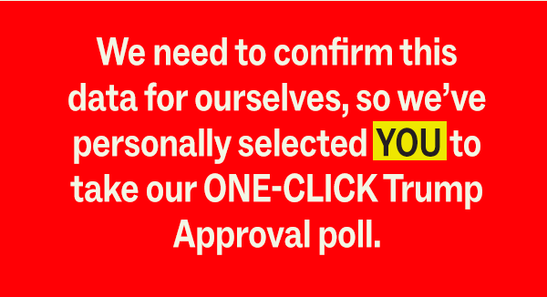 We need to confirm this data for ourselves, so we've personally selected YOU to take our ONE-CLICK Trump Approval Poll.