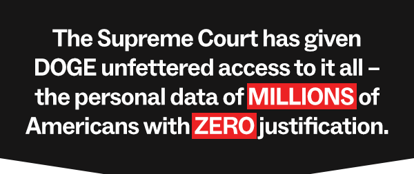 The Supreme Court has given DOGE unfettered access to it all – the personal data of MILLIONS of Americans with ZERO justification.